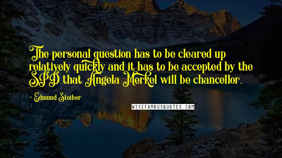 Edmund Stoiber quotes: The personal question has to be cleared up relatively quickly and it has to be accepted by the SPD that Angela Merkel will be chancellor.