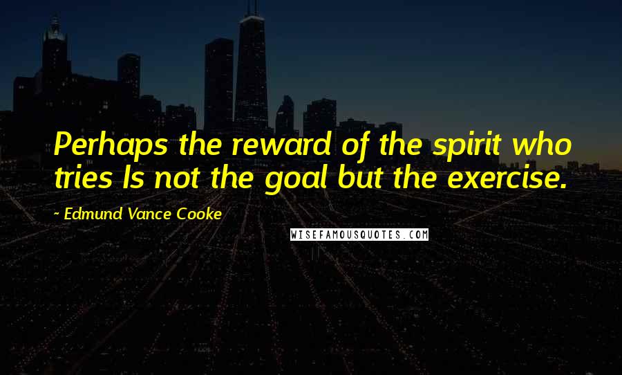 Edmund Vance Cooke quotes: Perhaps the reward of the spirit who tries Is not the goal but the exercise.