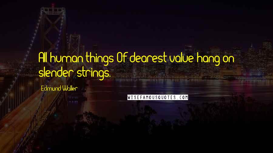 Edmund Waller quotes: All human things Of dearest value hang on slender strings.