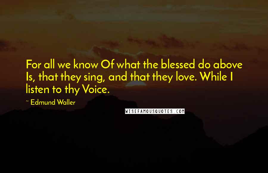 Edmund Waller quotes: For all we know Of what the blessed do above Is, that they sing, and that they love. While I listen to thy Voice.