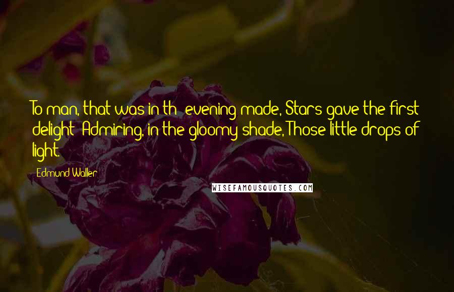 Edmund Waller quotes: To man, that was in th' evening made, Stars gave the first delight; Admiring, in the gloomy shade, Those little drops of light.