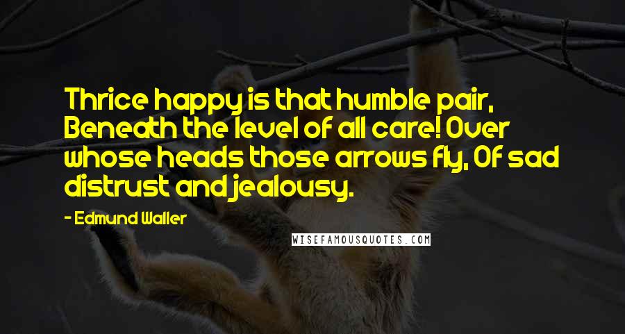 Edmund Waller quotes: Thrice happy is that humble pair, Beneath the level of all care! Over whose heads those arrows fly, Of sad distrust and jealousy.