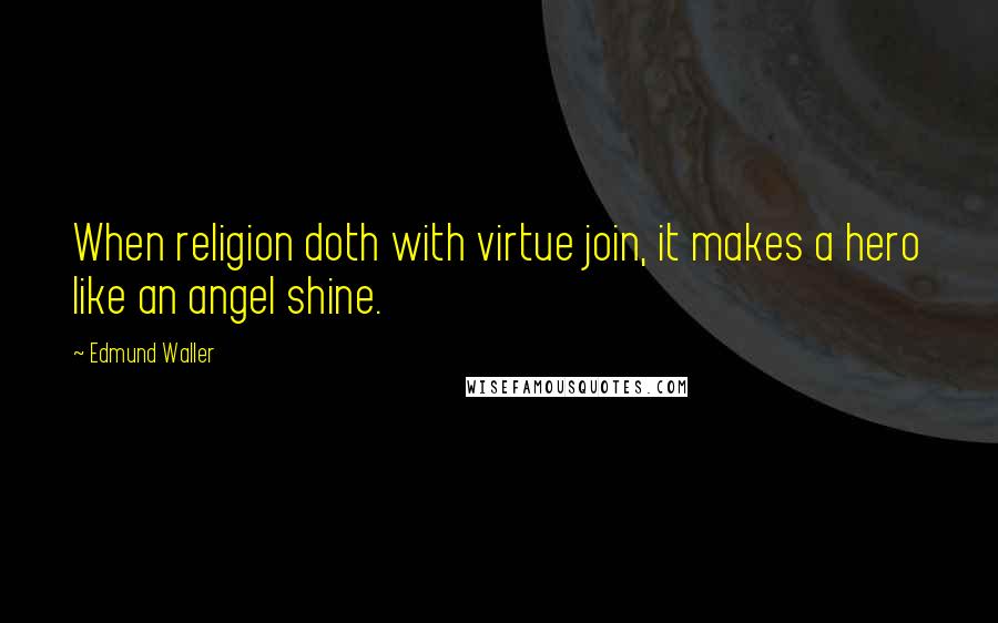 Edmund Waller quotes: When religion doth with virtue join, it makes a hero like an angel shine.