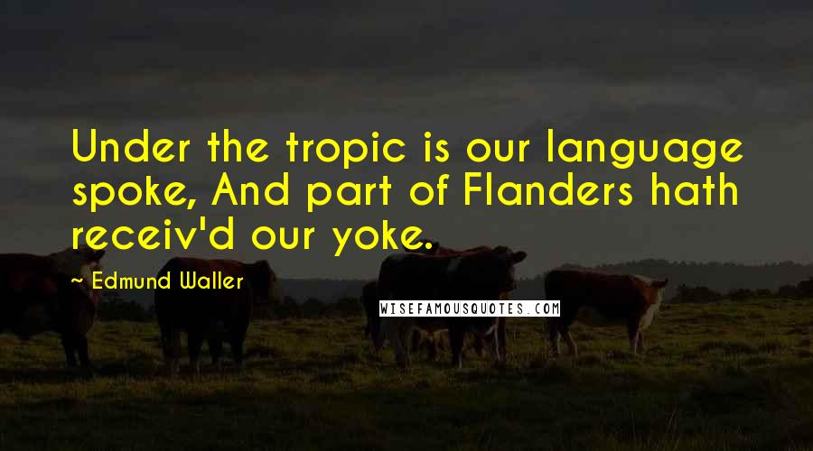 Edmund Waller quotes: Under the tropic is our language spoke, And part of Flanders hath receiv'd our yoke.