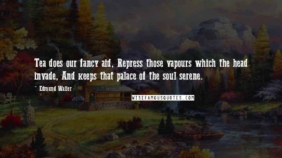 Edmund Waller quotes: Tea does our fancy aid, Repress those vapours which the head invade, And keeps that palace of the soul serene.