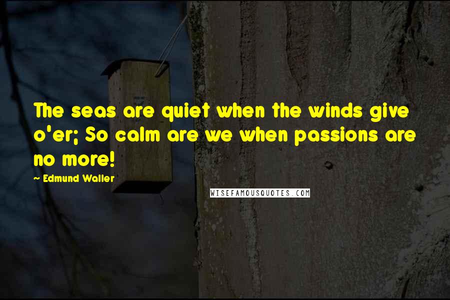 Edmund Waller quotes: The seas are quiet when the winds give o'er; So calm are we when passions are no more!