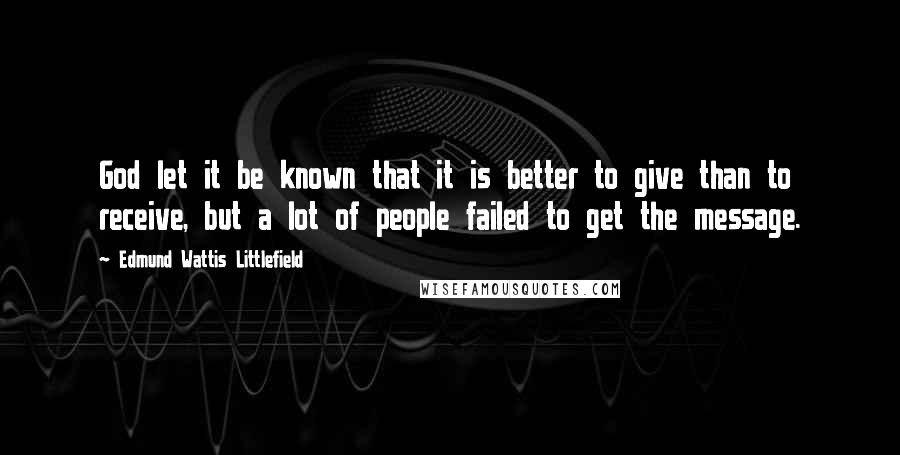 Edmund Wattis Littlefield quotes: God let it be known that it is better to give than to receive, but a lot of people failed to get the message.