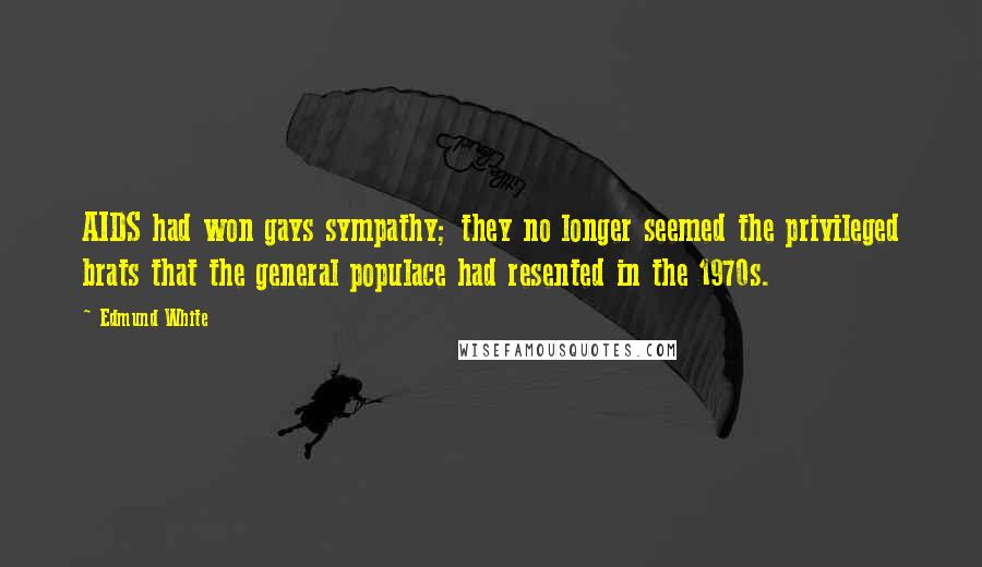 Edmund White quotes: AIDS had won gays sympathy; they no longer seemed the privileged brats that the general populace had resented in the 1970s. Edmund White quotes: AIDS had won gays sympathy; they no longer seemed the privileged brats that the general populace had resented in the 1970s.