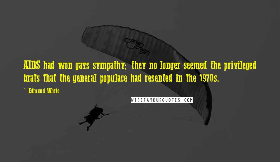 Edmund White quotes: AIDS had won gays sympathy; they no longer seemed the privileged brats that the general populace had resented in the 1970s.