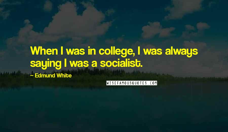 Edmund White quotes: When I was in college, I was always saying I was a socialist.