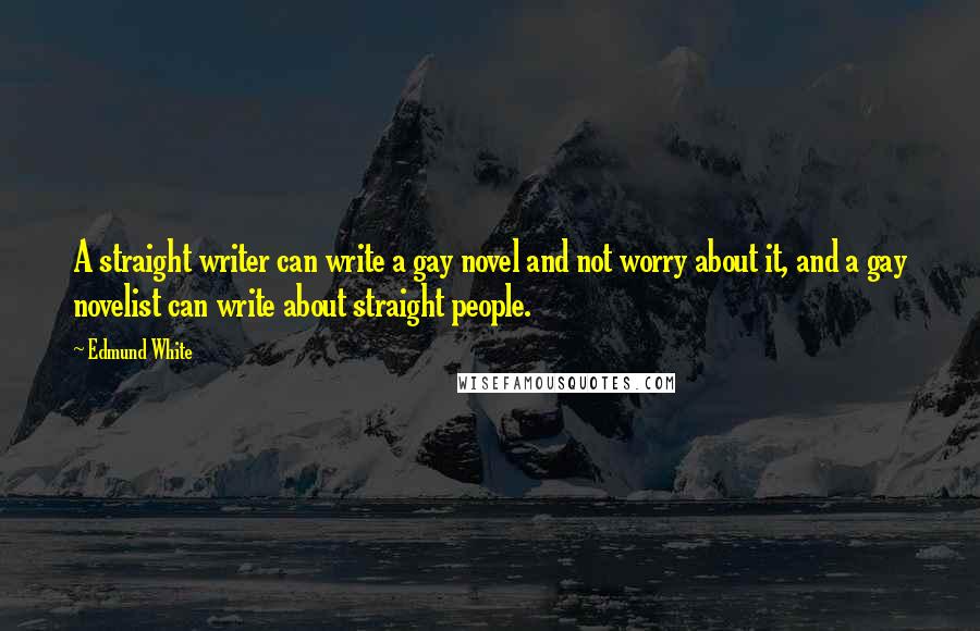 Edmund White quotes: A straight writer can write a gay novel and not worry about it, and a gay novelist can write about straight people.