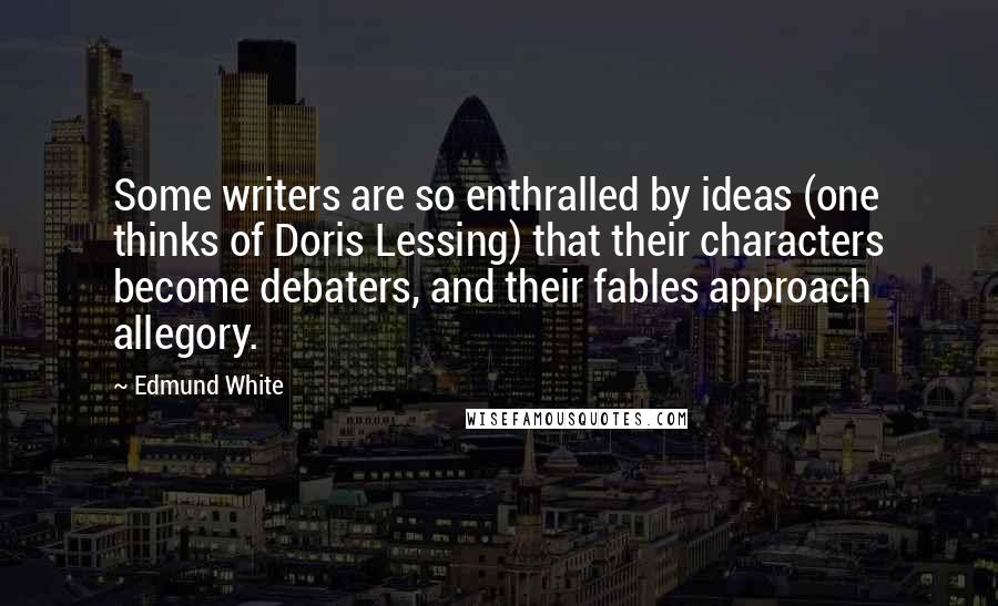 Edmund White quotes: Some writers are so enthralled by ideas (one thinks of Doris Lessing) that their characters become debaters, and their fables approach allegory.