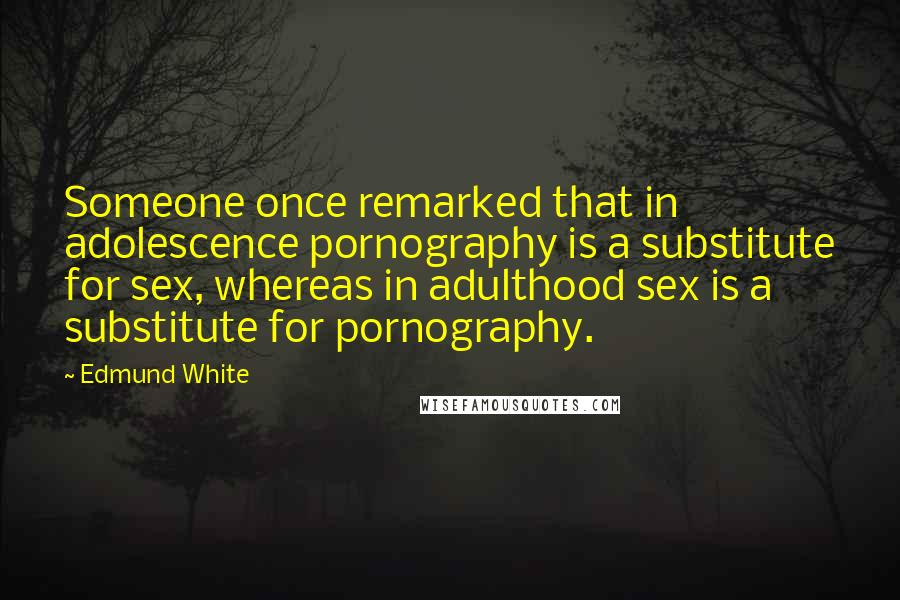 Edmund White quotes: Someone once remarked that in adolescence pornography is a substitute for sex, whereas in adulthood sex is a substitute for pornography. Edmund White quotes: Someone once remarked that in adolescence pornography is a substitute for sex, whereas in adulthood sex is a substitute for pornography.