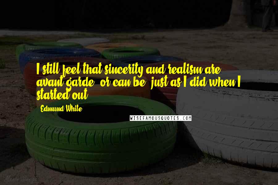 Edmund White quotes: I still feel that sincerity and realism are avant-garde, or can be, just as I did when I started out. Edmund White quotes: I still feel that sincerity and realism are avant-garde, or can be, just as I did when I started out.