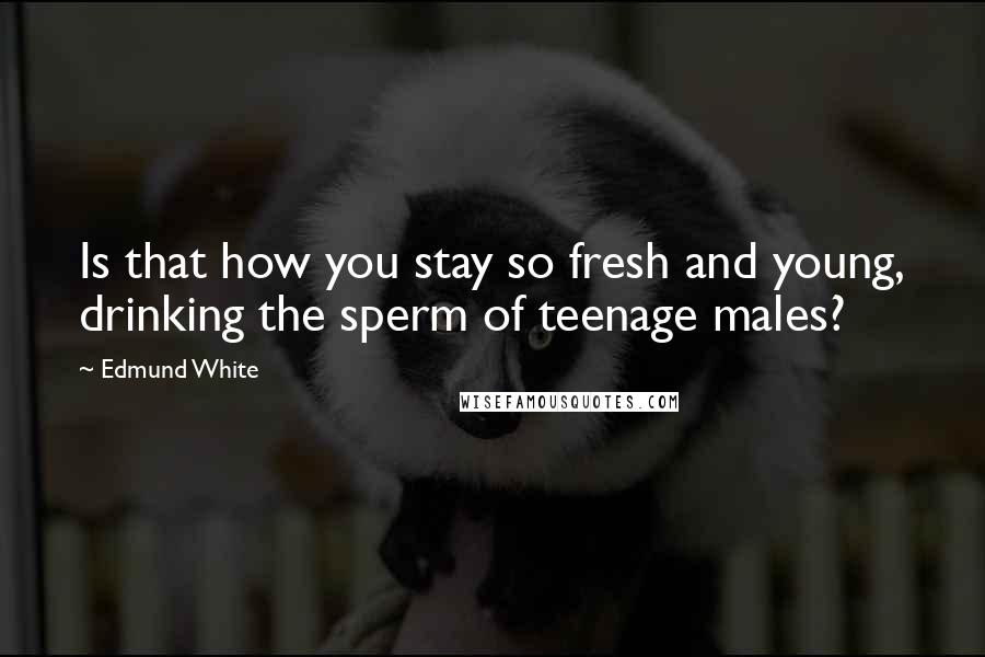 Edmund White quotes: Is that how you stay so fresh and young, drinking the sperm of teenage males?