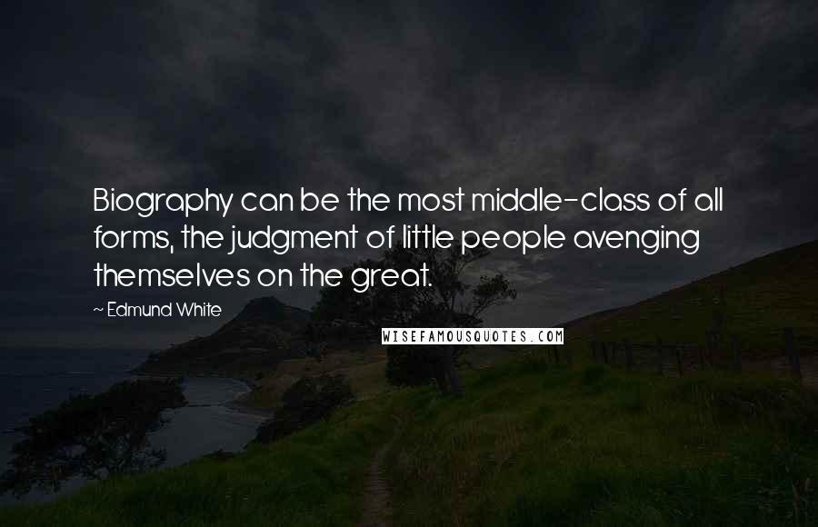 Edmund White quotes: Biography can be the most middle-class of all forms, the judgment of little people avenging themselves on the great.