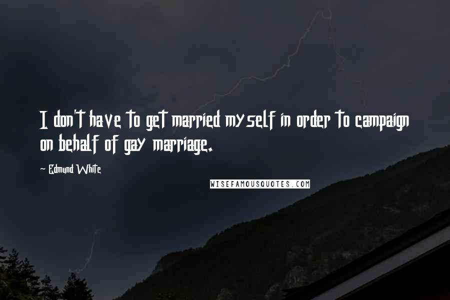 Edmund White quotes: I don't have to get married myself in order to campaign on behalf of gay marriage.