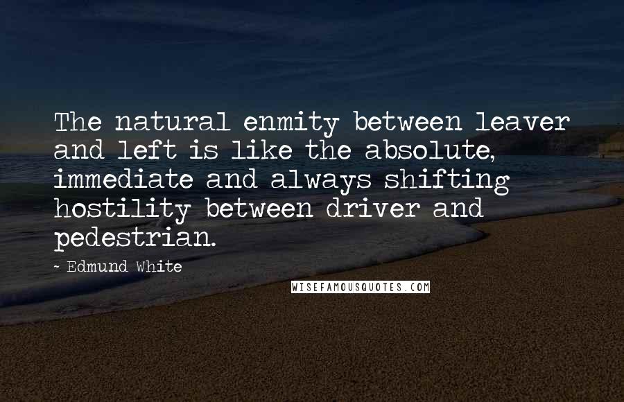 Edmund White quotes: The natural enmity between leaver and left is like the absolute, immediate and always shifting hostility between driver and pedestrian. Edmund White quotes: The natural enmity between leaver and left is like the absolute, immediate and always shifting hostility between driver and pedestrian.