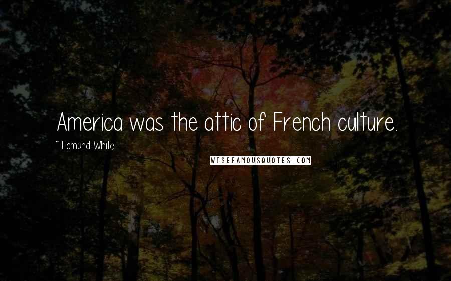Edmund White quotes: America was the attic of French culture.