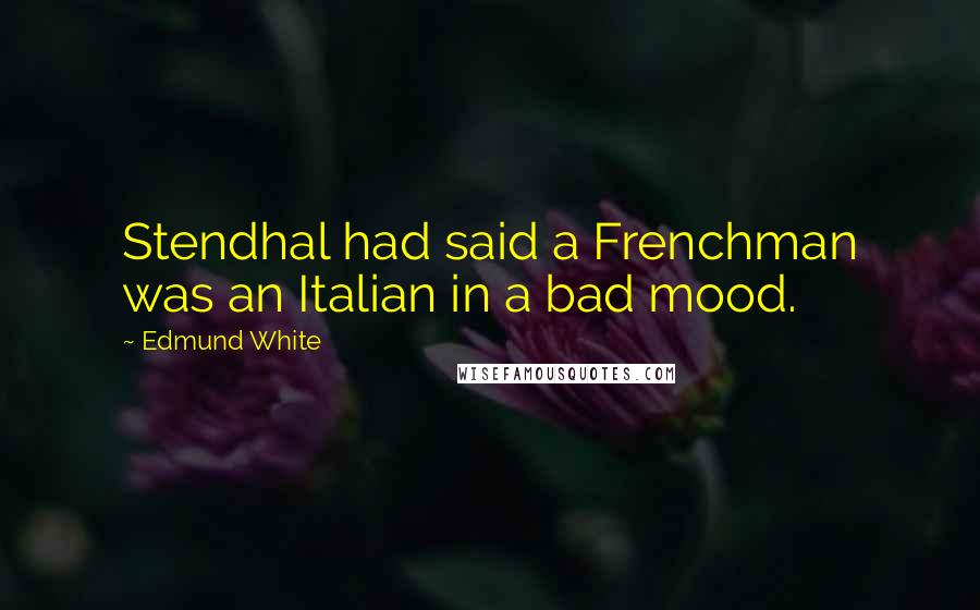 Edmund White quotes: Stendhal had said a Frenchman was an Italian in a bad mood.