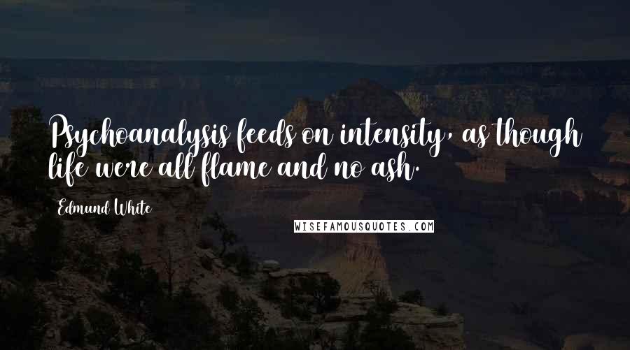 Edmund White quotes: Psychoanalysis feeds on intensity, as though life were all flame and no ash.