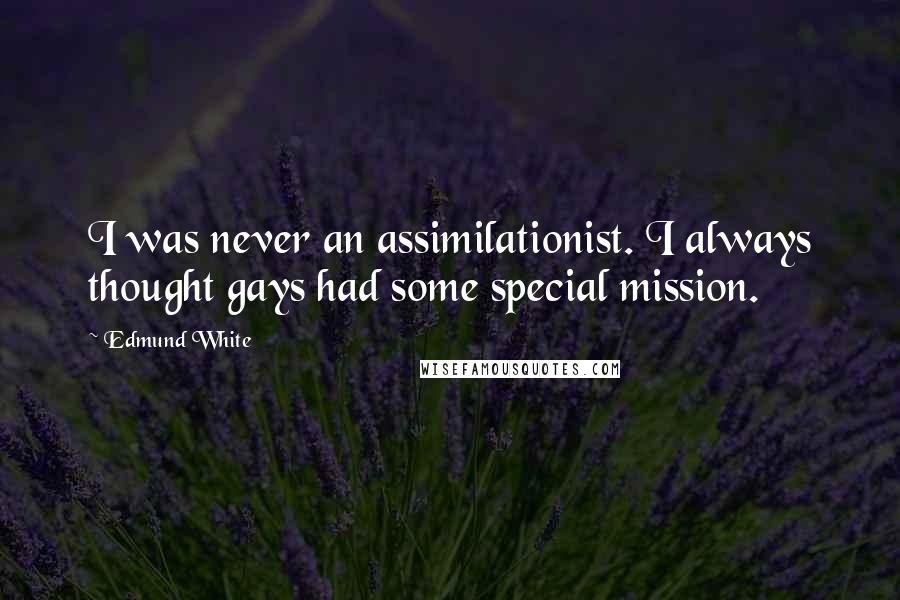 Edmund White quotes: I was never an assimilationist. I always thought gays had some special mission.