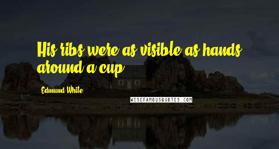 Edmund White quotes: His ribs were as visible as hands around a cup.