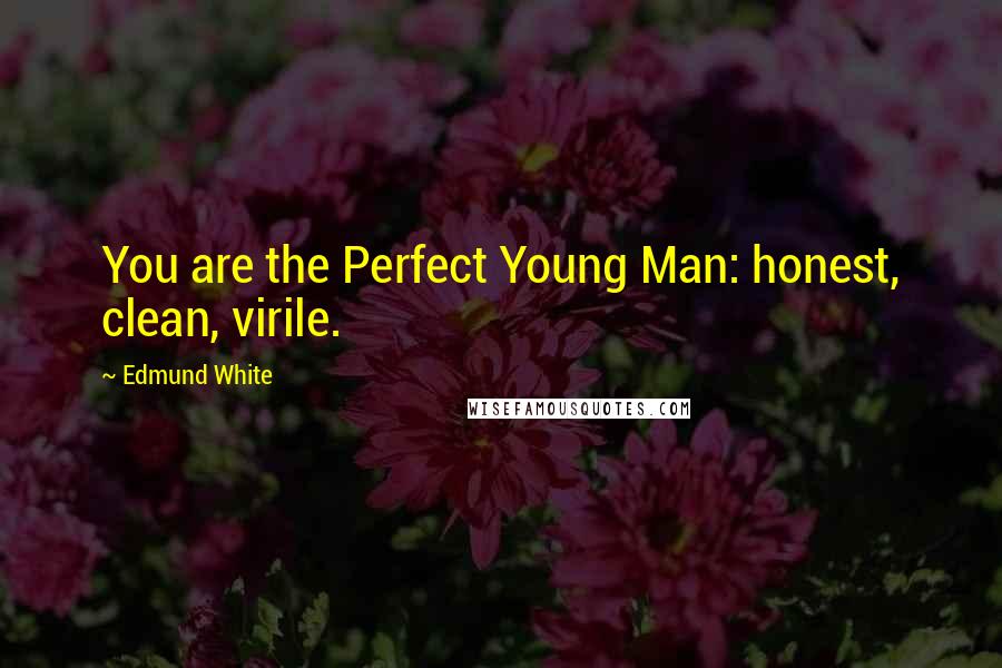 Edmund White quotes: You are the Perfect Young Man: honest, clean, virile.