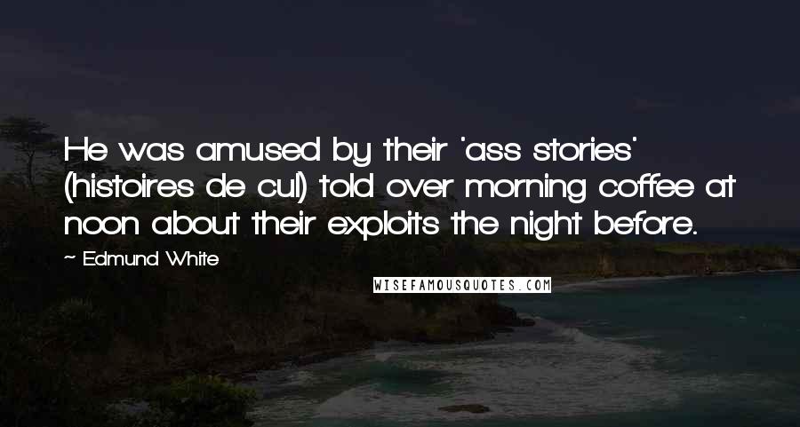 Edmund White quotes: He was amused by their 'ass stories' (histoires de cul) told over morning coffee at noon about their exploits the night before. Edmund White quotes: He was amused by their 'ass stories' (histoires de cul) told over morning coffee at noon about their exploits the night before.