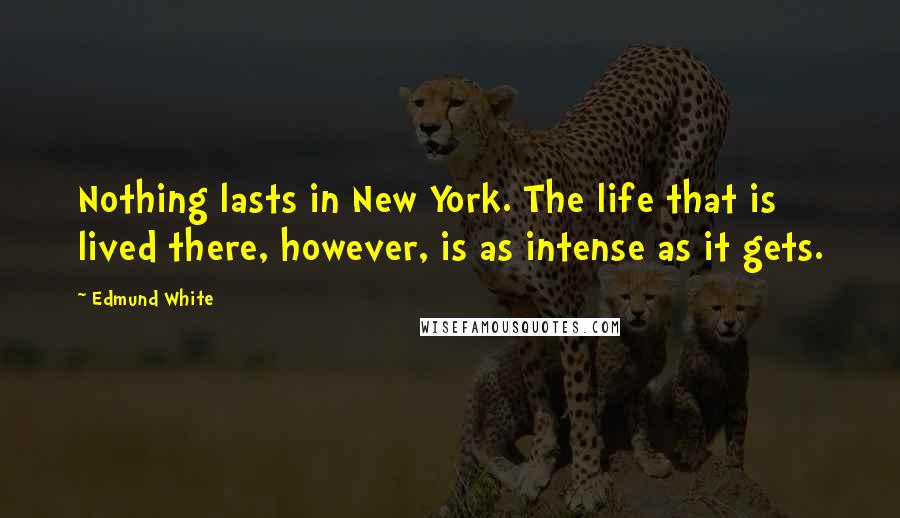 Edmund White quotes: Nothing lasts in New York. The life that is lived there, however, is as intense as it gets.