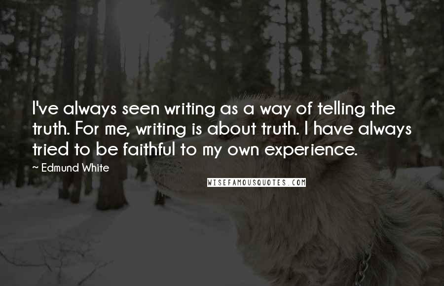 Edmund White quotes: I've always seen writing as a way of telling the truth. For me, writing is about truth. I have always tried to be faithful to my own experience. Edmund White quotes: I've always seen writing as a way of telling the truth. For me, writing is about truth. I have always tried to be faithful to my own experience.