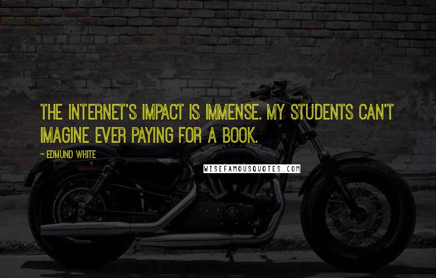 Edmund White quotes: The Internet's impact is immense. My students can't imagine ever paying for a book.