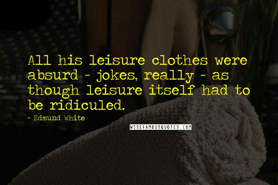 Edmund White quotes: All his leisure clothes were absurd - jokes, really - as though leisure itself had to be ridiculed.