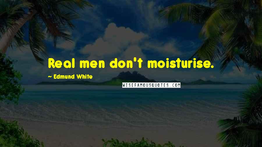 Edmund White quotes: Real men don't moisturise.