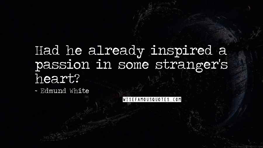 Edmund White quotes: Had he already inspired a passion in some stranger's heart?