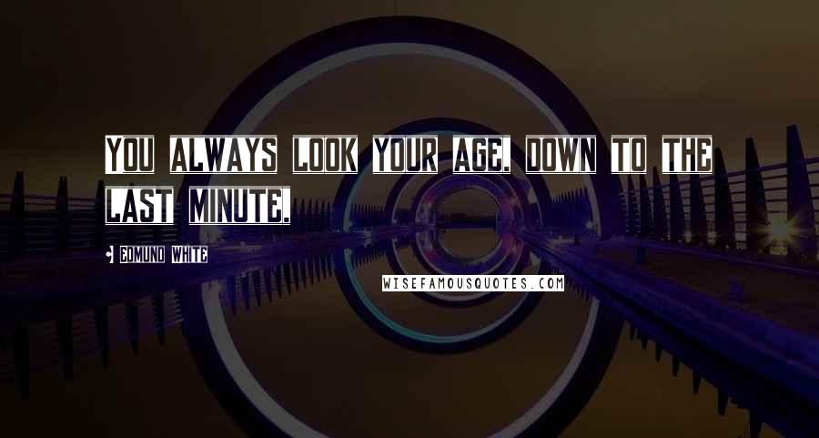Edmund White quotes: You always look your age, down to the last minute,