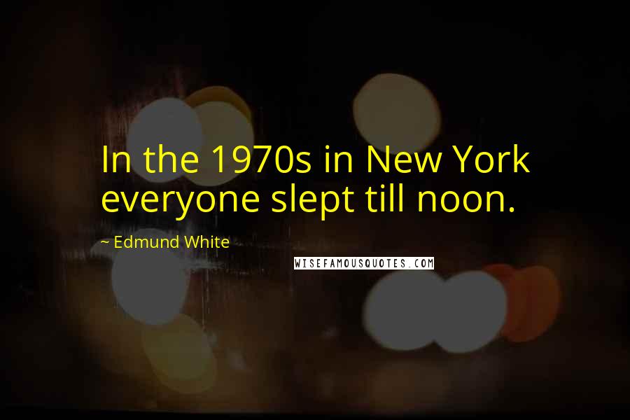 Edmund White quotes: In the 1970s in New York everyone slept till noon.