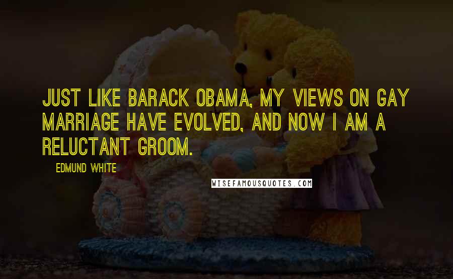 Edmund White quotes: Just like Barack Obama, my views on gay marriage have evolved, and now I am a reluctant groom.
