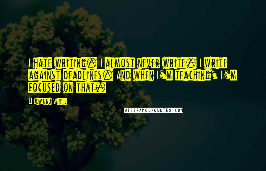 Edmund White quotes: I hate writing. I almost never write. I write against deadlines. And when I'm teaching, I'm focused on that. Edmund White quotes: I hate writing. I almost never write. I write against deadlines. And when I'm teaching, I'm focused on that.