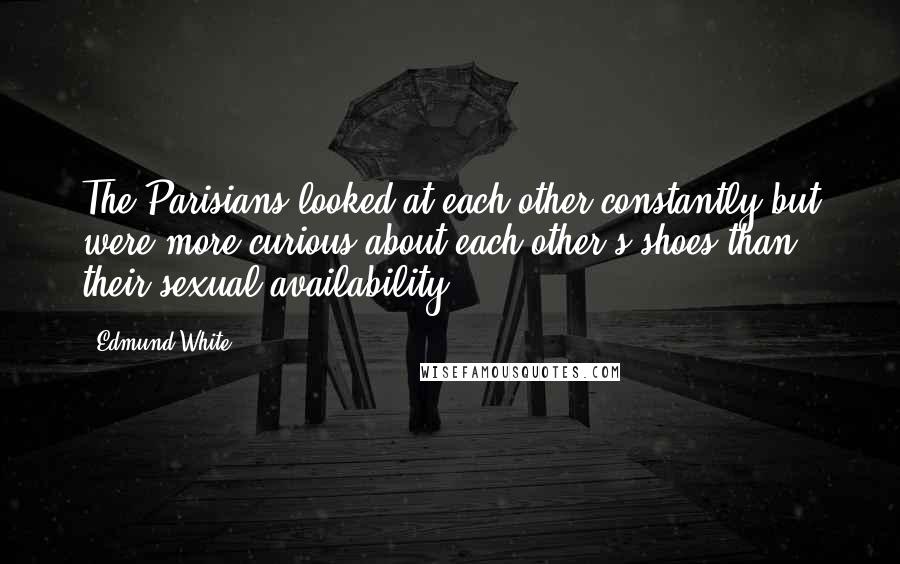 Edmund White quotes: The Parisians looked at each other constantly but were more curious about each other's shoes than their sexual availability. Edmund White quotes: The Parisians looked at each other constantly but were more curious about each other's shoes than their sexual availability.