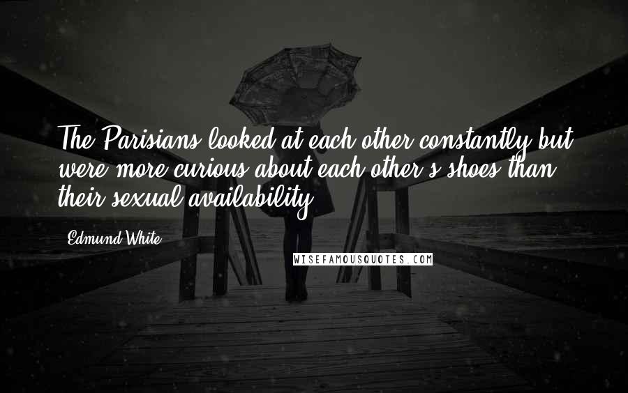 Edmund White quotes: The Parisians looked at each other constantly but were more curious about each other's shoes than their sexual availability.