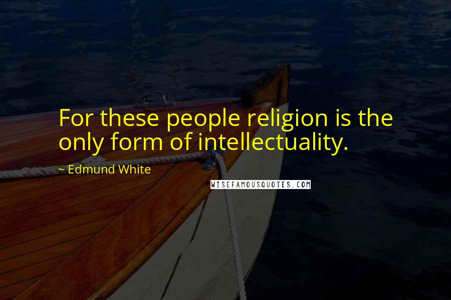 Edmund White quotes: For these people religion is the only form of intellectuality.