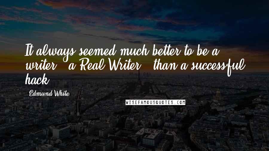 Edmund White quotes: It always seemed much better to be a writer - a Real Writer - than a successful hack.