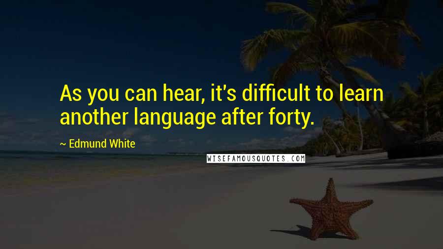 Edmund White quotes: As you can hear, it's difficult to learn another language after forty.