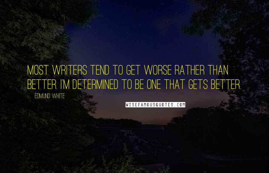 Edmund White quotes: Most writers tend to get worse rather than better. I'm determined to be one that gets better.