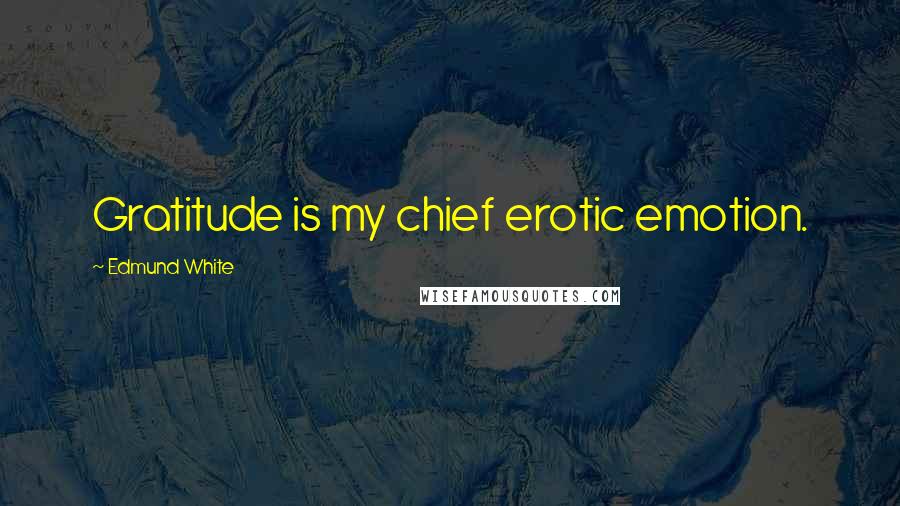 Edmund White quotes: Gratitude is my chief erotic emotion.