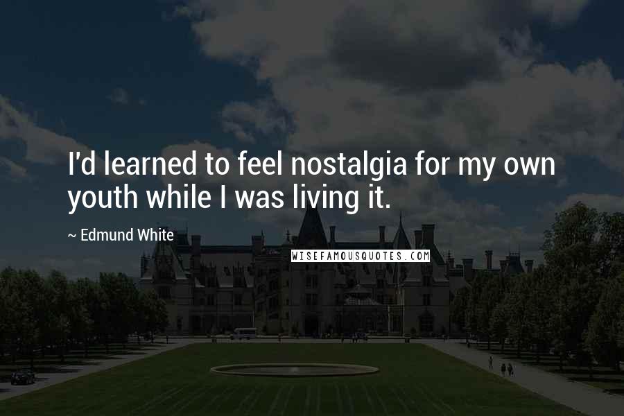 Edmund White quotes: I'd learned to feel nostalgia for my own youth while I was living it.