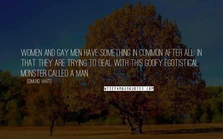 Edmund White quotes: Women and gay men have something in common after all: in that they are trying to deal with this goofy egotistical monster called a man. Edmund White quotes: Women and gay men have something in common after all: in that they are trying to deal with this goofy egotistical monster called a man.