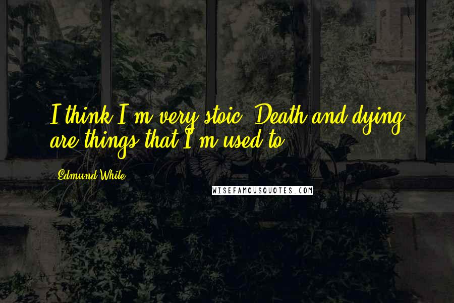 Edmund White quotes: I think I'm very stoic. Death and dying are things that I'm used to.
