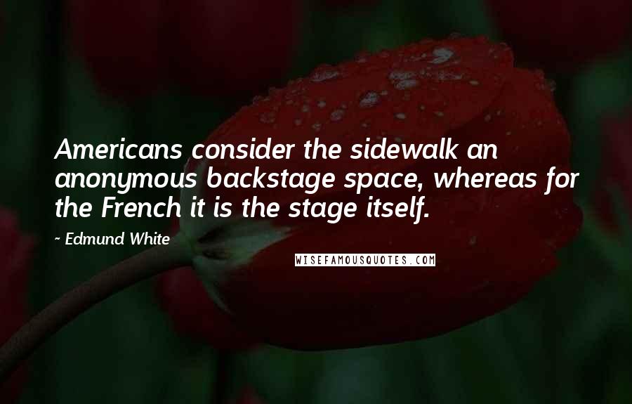 Edmund White quotes: Americans consider the sidewalk an anonymous backstage space, whereas for the French it is the stage itself.